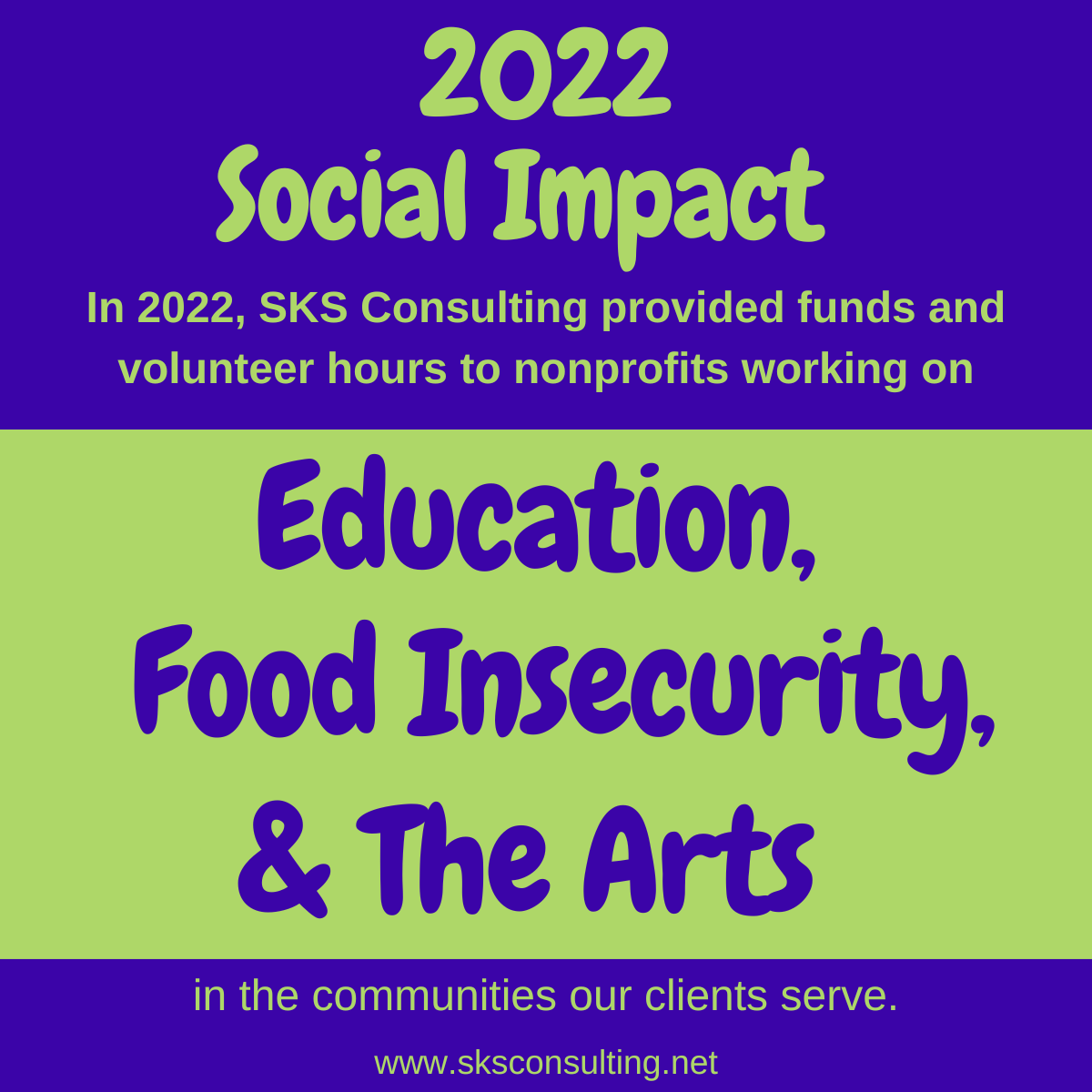 Graphic in purple and green reads: 2022 Social Impact. In 2022, SKS Consulting provided funds and volunteer hours to nonprofits working on Education, Food Insecurity, and The Arts in the communities our clients serve. www.sksconsulting.net