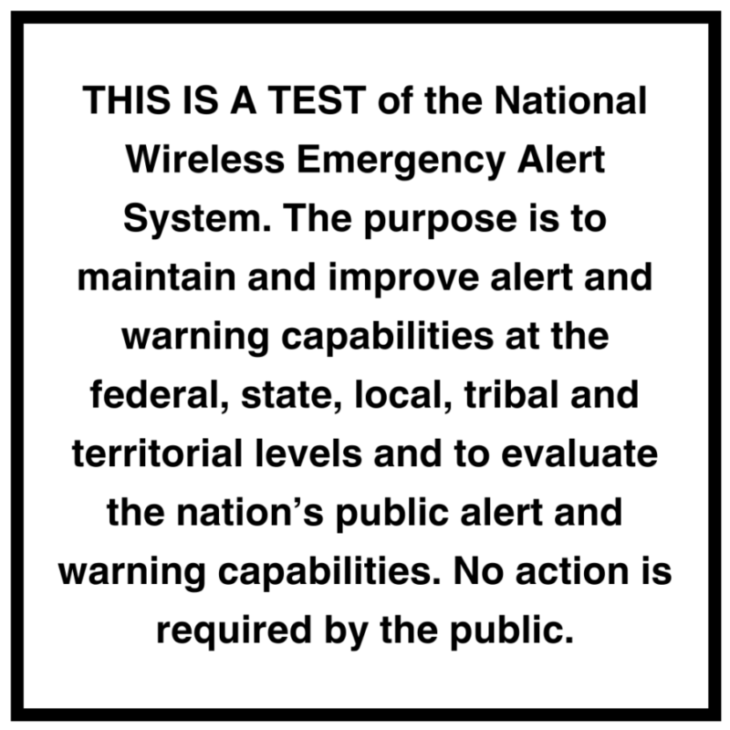 Black on white graphic reads: THIS IS A TEST of the National Wireless Emergency Alert System. The purpose is to maintain and improve alert and warning capabilities at the federal, state, local, tribal and territorial levels and to evaluate the nation’s public alert and warning capabilities. No action is required by the public.